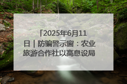 2025年6月11日｜防骗警示窗：农业旅游合作社以高息设局，集资380万