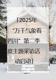 2025年“万千气象看四川”第二季度主题采访活动启动