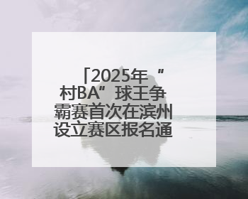 2025年“村BA”球王争霸赛首次在滨州设立赛区报名通道正式启动
