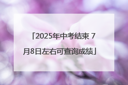 2025年中考结束 7月8日左右可查询成绩