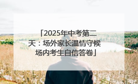 2025年中考第二天：场外家长温情守候 场内考生自信答卷