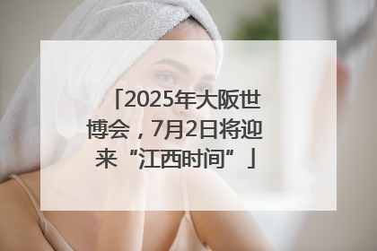 2025年大阪世博会，7月2日将迎来“江西时间”