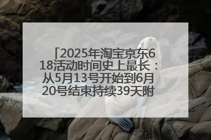 2025年淘宝京东618活动时间史上最长：从5月13号开始到6月20号结束持续39天附详细时间表一览