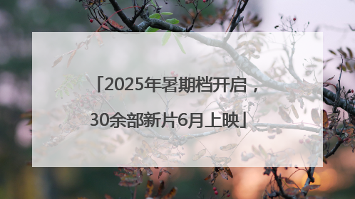 2025年暑期档开启，30余部新片6月上映