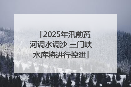 2025年汛前黄河调水调沙 三门峡水库将进行控泄