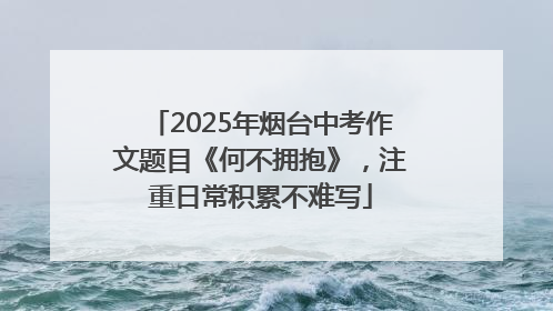 2025年烟台中考作文题目《何不拥抱》，注重日常积累不难写