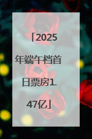 2025年端午档首日票房1.47亿