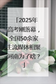 2025年高考刚落幕，全国50余家主流媒体相聚河南为了啥？