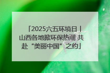 2025六五环境日丨山西各地掀环保热潮 共赴“美丽中国”之约