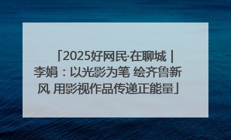 2025好网民·在聊城｜李娟：以光影为笔 绘齐鲁新风 用影视作品传递正能量