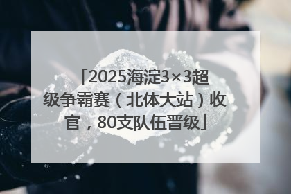 2025海淀3×3超级争霸赛（北体大站）收官，80支队伍晋级