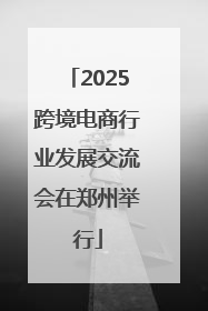 2025跨境电商行业发展交流会在郑州举行