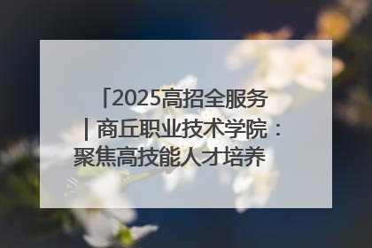 2025高招全服务｜商丘职业技术学院：聚焦高技能人才培养 谱写高质量发展篇章