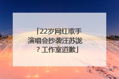 22岁网红歌手演唱会抄袭汪苏泷？工作室道歉