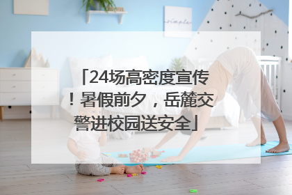 24场高密度宣传！暑假前夕，岳麓交警进校园送安全
