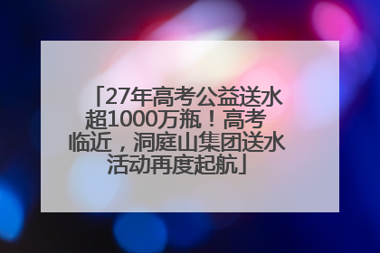 27年高考公益送水超1000万瓶！高考临近，洞庭山集团送水活动再度起航