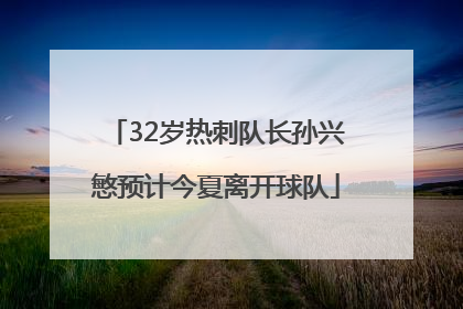 32岁热刺队长孙兴慜预计今夏离开球队