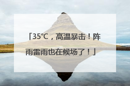 35℃，高温暴击！阵雨雷雨也在候场了！