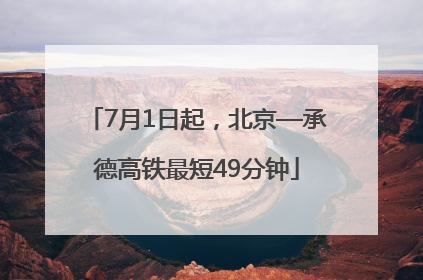 7月1日起，北京—承德高铁最短49分钟