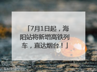7月1日起，海阳站将新增高铁列车，直达烟台！