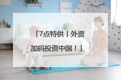 7点特供丨外资加码投资中国！