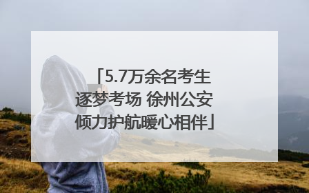5.7万余名考生逐梦考场 徐州公安倾力护航暖心相伴