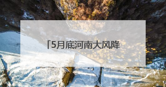 5月底河南大风降雨来袭！黄河以南局部有中到大雨