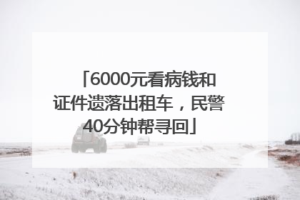 6000元看病钱和证件遗落出租车，民警40分钟帮寻回
