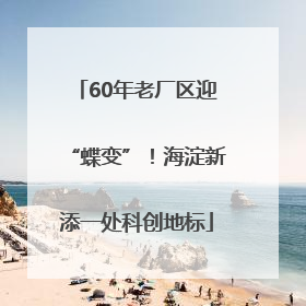 60年老厂区迎“蝶变”！海淀新添一处科创地标
