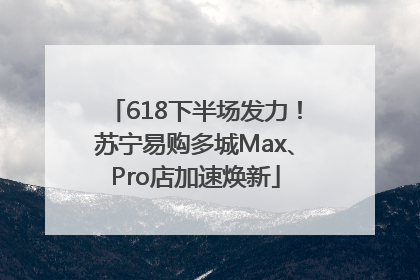 618下半场发力！苏宁易购多城Max、Pro店加速焕新