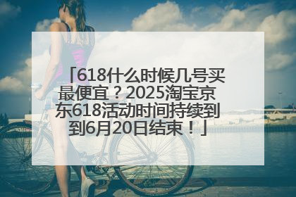 618什么时候几号买最便宜？2025淘宝京东618活动时间持续到到6月20日结束！