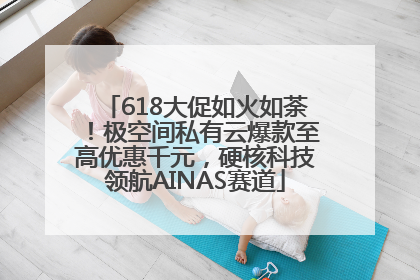618大促如火如荼！极空间私有云爆款至高优惠千元，硬核科技领航AINAS赛道