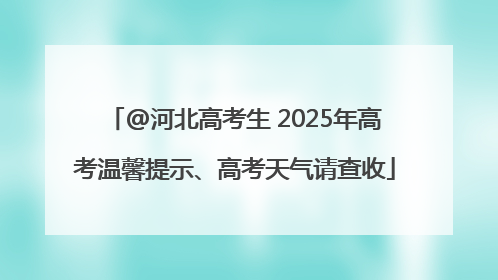 @河北高考生 2025年高考温馨提示、高考天气请查收