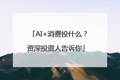 AI+消费投什么？资深投资人告诉你