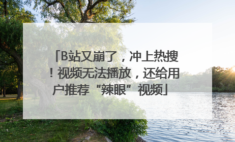 B站又崩了，冲上热搜！视频无法播放，还给用户推荐“辣眼”视频