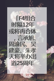 F4组合时隔12年或将再合体，言承旭、周渝民、吴建豪、朱孝天将举办出道25周年演唱会