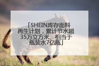 SHEIN库存面料再生计划，累计节水超35万立方米、相当于瓶装水7亿瓶